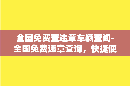 全国免费查违章车辆查询-全国免费违章查询，快捷便利的车牌号查询平台