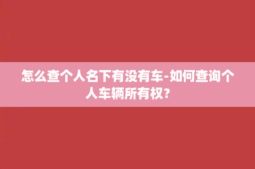 怎么查个人名下有没有车-如何查询个人车辆所有权？