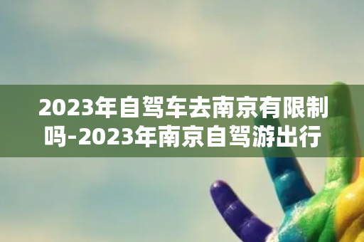 2023年自驾车去南京有限制吗-2023年南京自驾游出行指南