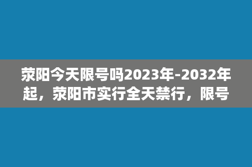 荥阳今天限号吗2023年-2032年起，荥阳市实行全天禁行，限号仅限特殊车辆。