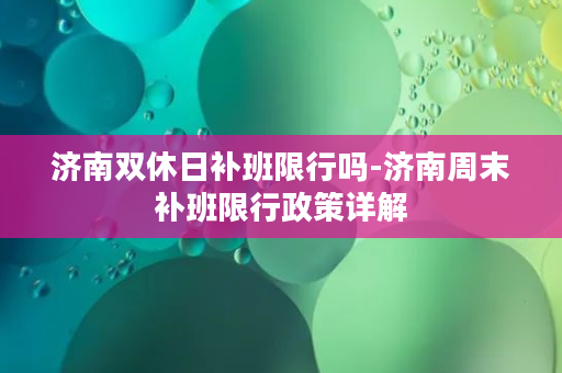 济南双休日补班限行吗-济南周末补班限行政策详解