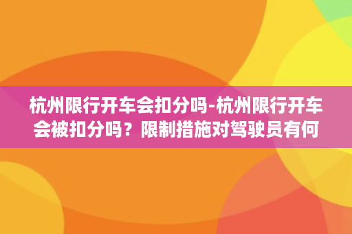 杭州限行开车会扣分吗-杭州限行开车会被扣分吗？限制措施对驾驶员有何影响？