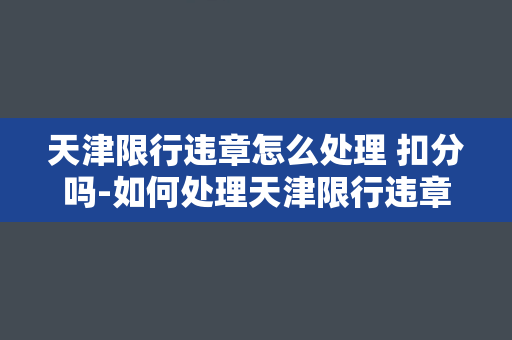 天津限行违章怎么处理 扣分吗-如何处理天津限行违章？是否会扣分？