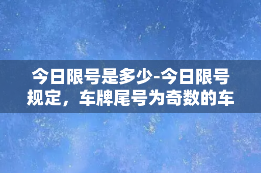 今日限号是多少-今日限号规定，车牌尾号为奇数的车辆禁止上路！