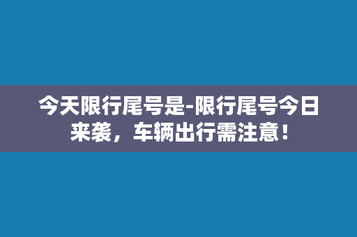 今天限行尾号是-限行尾号今日来袭，车辆出行需注意！