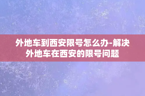 外地车到西安限号怎么办-解决外地车在西安的限号问题