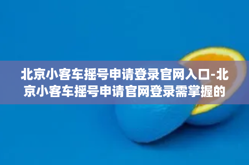 北京小客车摇号申请登录官网入口-北京小客车摇号申请官网登录需掌握的方法