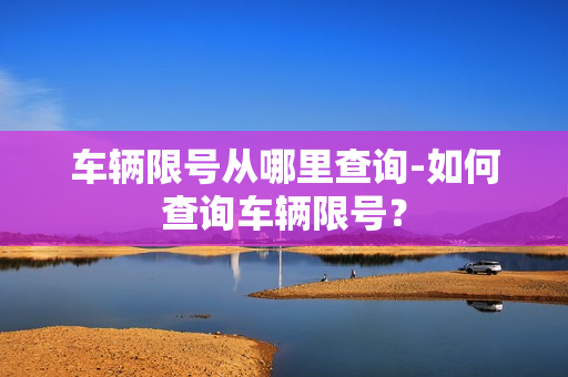 车辆限号从哪里查询-如何查询车辆限号？