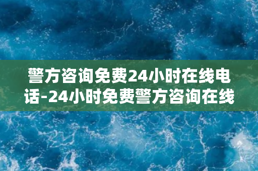 警方咨询免费24小时在线电话-24小时免费警方咨询在线电话