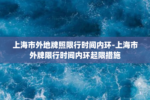 上海市外地牌照限行时间内环-上海市外牌限行时间内环起限措施