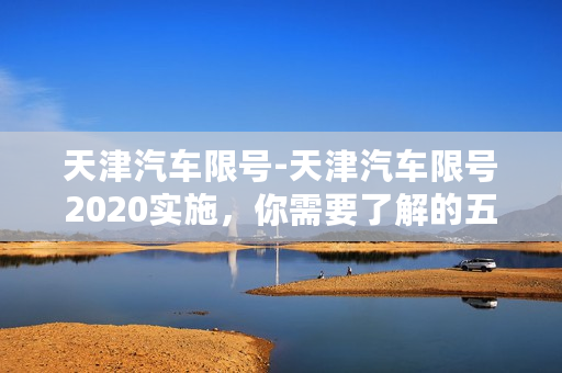 天津汽车限号-天津汽车限号2020实施，你需要了解的五件事