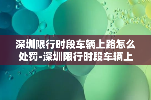 深圳限行时段车辆上路怎么处罚-深圳限行时段车辆上路处罚详解