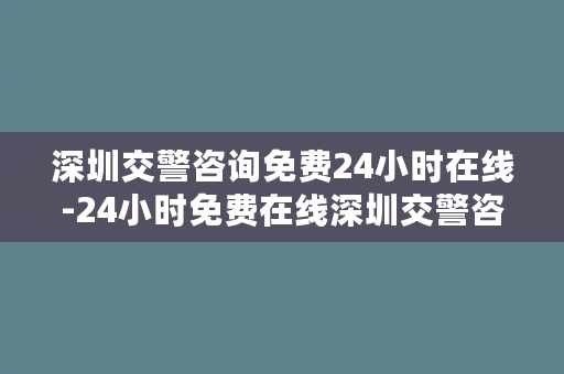 深圳交警咨询免费24小时在线-24小时免费在线深圳交警咨询，时刻为您保驾护航！