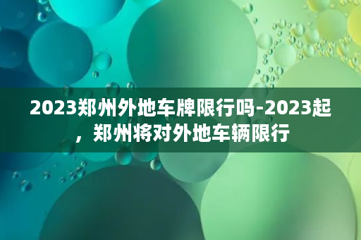 2023郑州外地车牌限行吗-2023起，郑州将对外地车辆限行