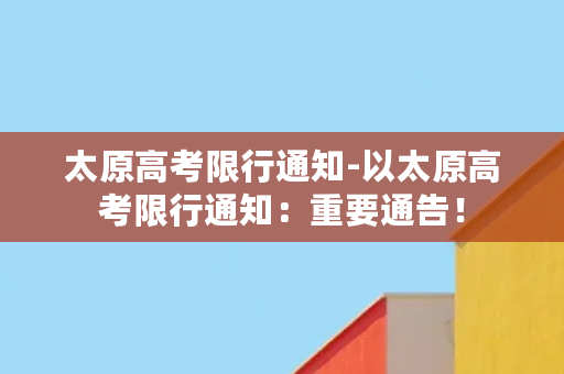 太原高考限行通知-以太原高考限行通知：重要通告！