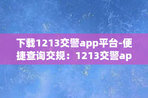 下载1213交警app平台-便捷查询交规：1213交警app下载