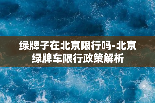 绿牌子在北京限行吗-北京绿牌车限行政策解析