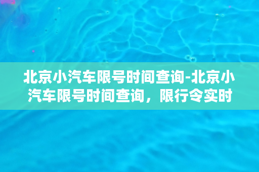 北京小汽车限号时间查询-北京小汽车限号时间查询，限行令实时更新