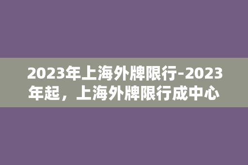 2023年上海外牌限行-2023年起，上海外牌限行成中心，如何应对？