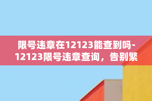 限号违章在12123能查到吗-12123限号违章查询，告别繁琐的办理！