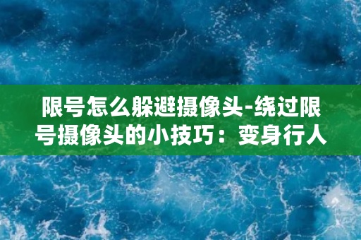 限号怎么躲避摄像头-绕过限号摄像头的小技巧：变身行人不挨罚！