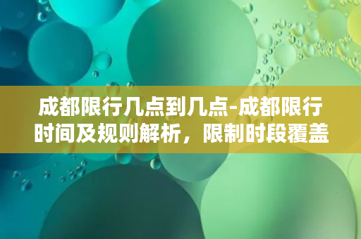 成都限行几点到几点-成都限行时间及规则解析，限制时段覆盖早晚高峰