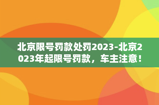 北京限号罚款处罚2023-北京2023年起限号罚款，车主注意！