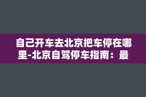 自己开车去北京把车停在哪里-北京自驾停车指南：最佳停车地点及路线推荐