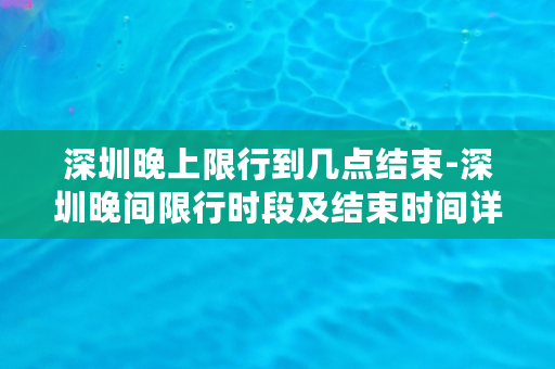 深圳晚上限行到几点结束-深圳晚间限行时段及结束时间详解