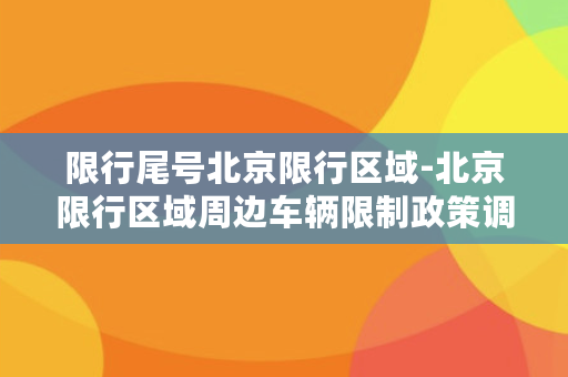 限行尾号北京限行区域-北京限行区域周边车辆限制政策调整方案