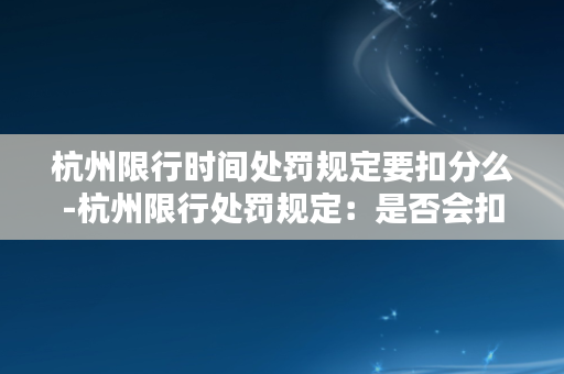 杭州限行时间处罚规定要扣分么-杭州限行处罚规定：是否会扣分？