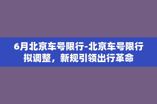 6月北京车号限行-北京车号限行拟调整，新规引领出行革命