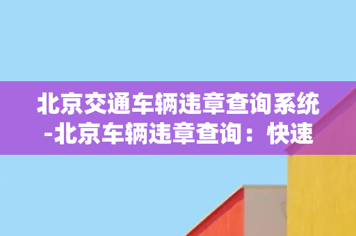 北京交通车辆违章查询系统-北京车辆违章查询：快速查询交通违章信息