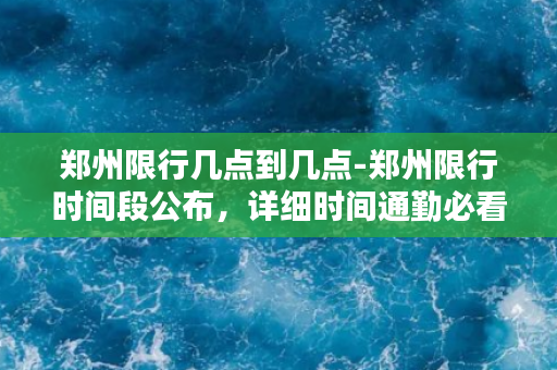 郑州限行几点到几点-郑州限行时间段公布，详细时间通勤必看！