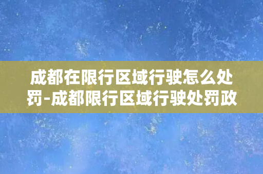 成都在限行区域行驶怎么处罚-成都限行区域行驶处罚政策解析