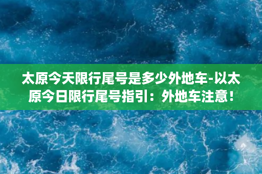 太原今天限行尾号是多少外地车-以太原今日限行尾号指引：外地车注意！