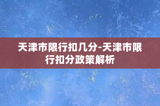 天津市限行扣几分-天津市限行扣分政策解析