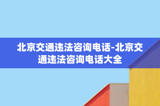 北京交通违法咨询电话-北京交通违法咨询电话大全