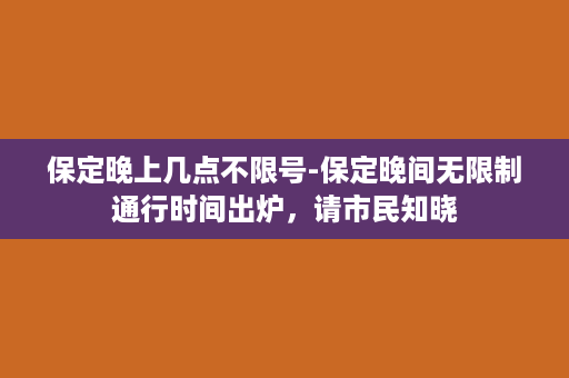 保定晚上几点不限号-保定晚间无限制通行时间出炉，请市民知晓