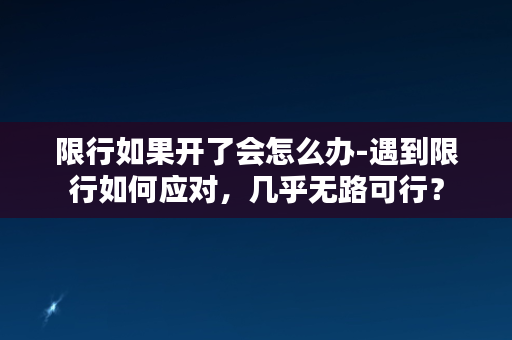 限行如果开了会怎么办-遇到限行如何应对，几乎无路可行？