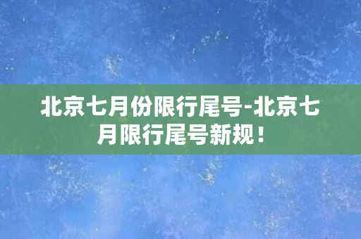 北京七月份限行尾号-北京七月限行尾号新规！