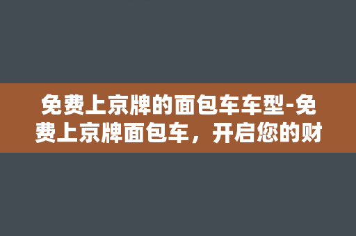 免费上京牌的面包车车型-免费上京牌面包车，开启您的财富新之旅！