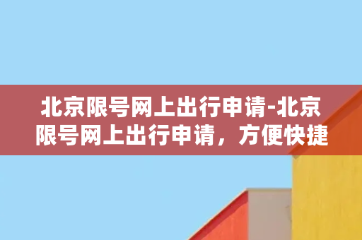 北京限号网上出行申请-北京限号网上出行申请，方便快捷的出行新方式