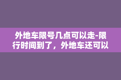 外地车限号几点可以走-限行时间到了，外地车还可以开么？