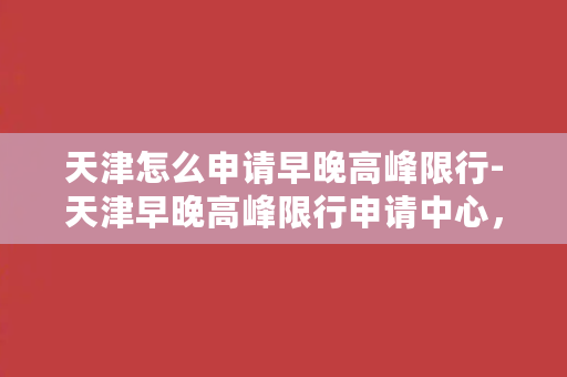 天津怎么申请早晚高峰限行-天津早晚高峰限行申请中心，简单办理方法！