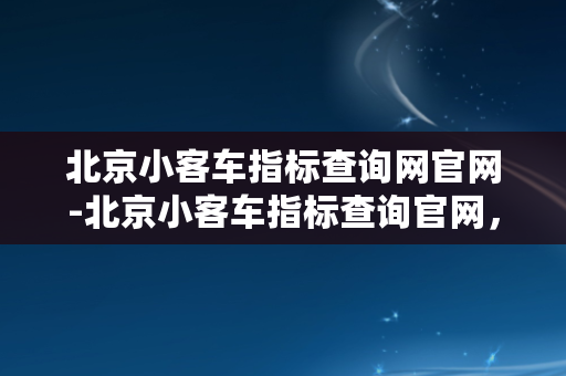 北京小客车指标查询网官网-北京小客车指标查询官网，快速查询指标！