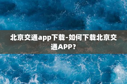 北京交通app下载-如何下载北京交通APP？