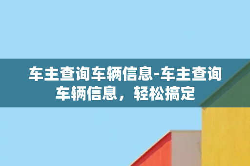 车主查询车辆信息-车主查询车辆信息，轻松搞定