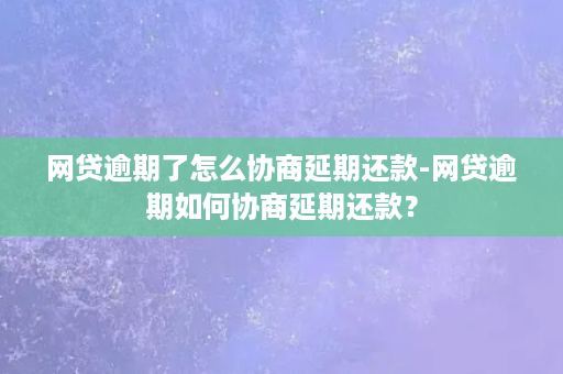 网贷逾期了怎么协商延期还款-网贷逾期如何协商延期还款？