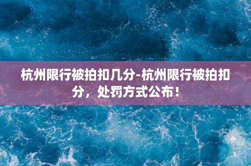 杭州限行被拍扣几分-杭州限行被拍扣分，处罚方式公布！